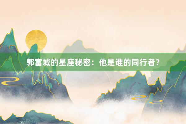 郭富城的星座秘密：他是谁的同行者？